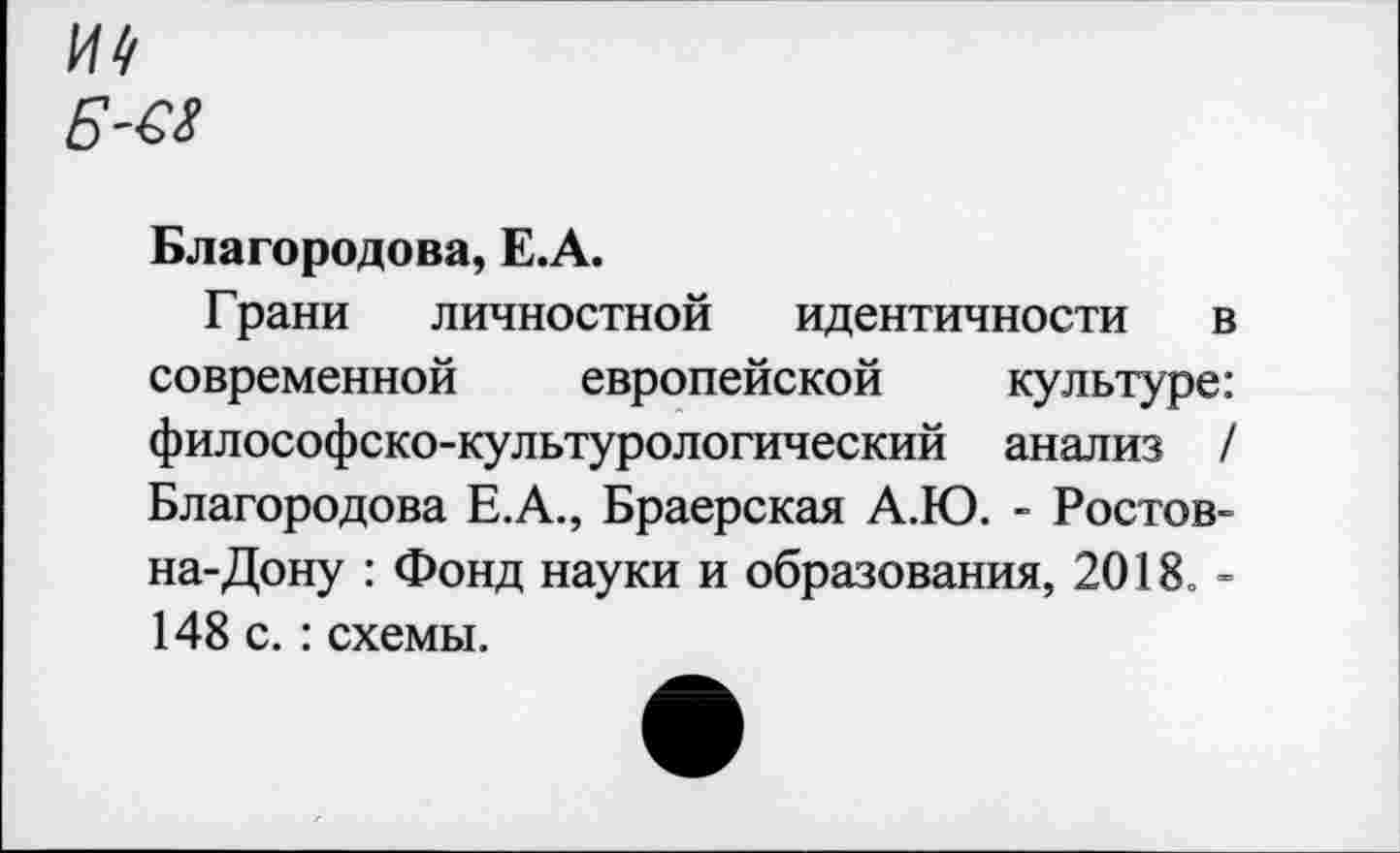 ﻿Благородова, Е.А.
Грани личностной идентичности в современной европейской культуре: философско-культурологический анализ / Благородова Е.А., Браерская А.Ю. - Ростов-на-Дону : Фонд науки и образования, 2018. -148 с. : схемы.